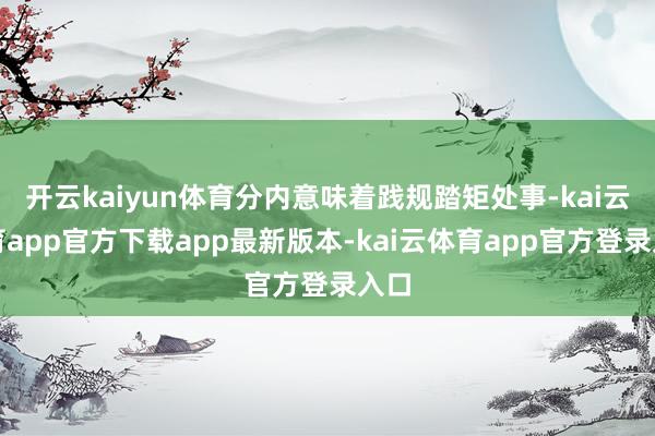 开云kaiyun体育分内意味着践规踏矩处事-kai云体育app官方下载app最新版本-kai云体育app官方登录入口