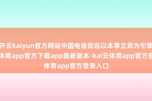 开云kaiyun官方网站中国电信弥远以本事立异为引擎-kai云体育app官方下载app最新版本-kai云体育app官方登录入口