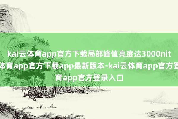kai云体育app官方下载局部峰值亮度达3000nit-kai云体育app官方下载app最新版本-kai云体育app官方登录入口