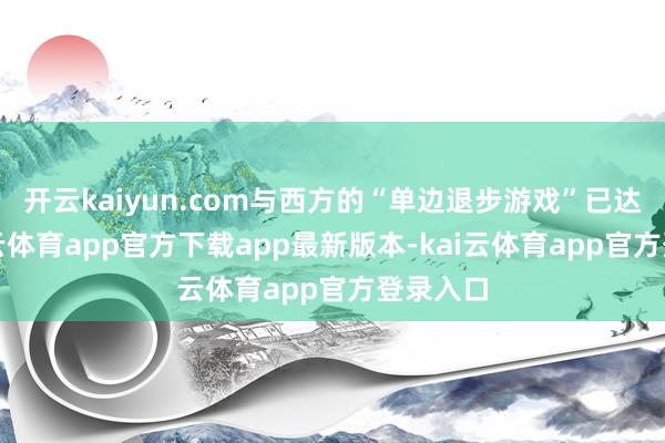 开云kaiyun.com与西方的“单边退步游戏”已达成-kai云体育app官方下载app最新版本-kai云体育app官方登录入口