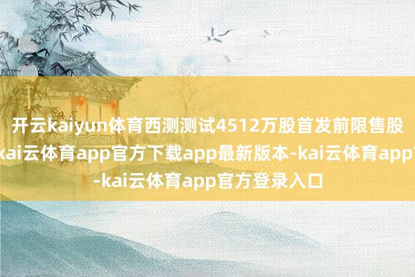 开云kaiyun体育西测测试4512万股首发前限售股将上市流