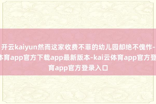 开云kaiyun然而这家收费不菲的幼儿园却绝不傀怍-kai云