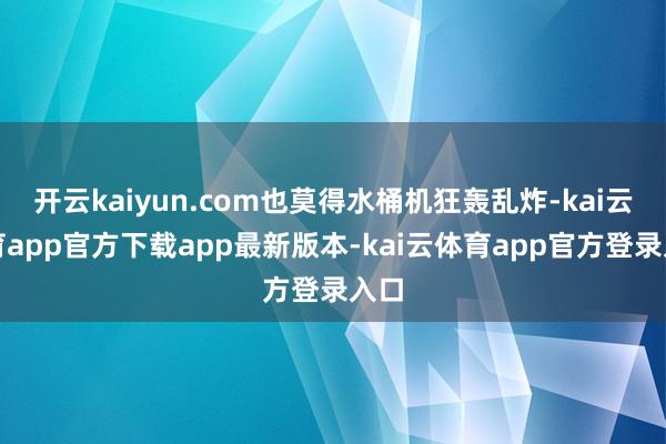 开云kaiyun.com也莫得水桶机狂轰乱炸-kai云体育a
