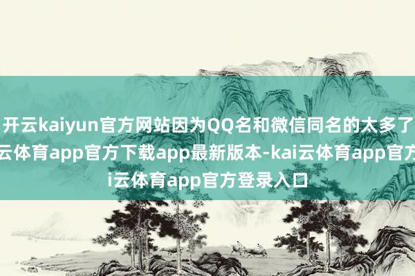 开云kaiyun官方网站因为QQ名和微信同名的太多了切记-k
