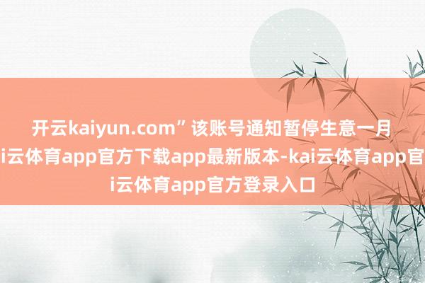 开云kaiyun.com”　　该账号通知暂停生意一月　　10