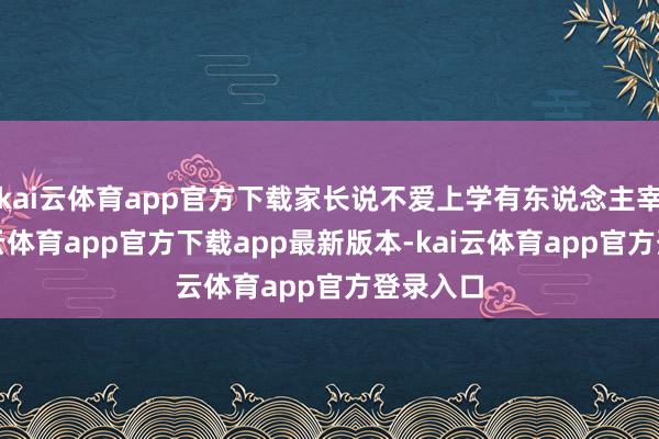 kai云体育app官方下载家长说不爱上学有东说念主宰了-ka