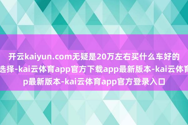 开云kaiyun.com无疑是20万左右买什么车好的最新保举