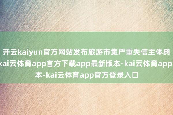 开云kaiyun官方网站发布旅游市集严重失信主体典型失信步履