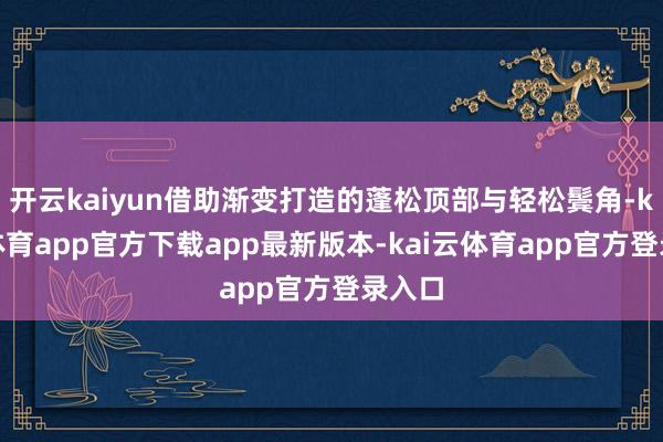 开云kaiyun借助渐变打造的蓬松顶部与轻松鬓角-kai云体