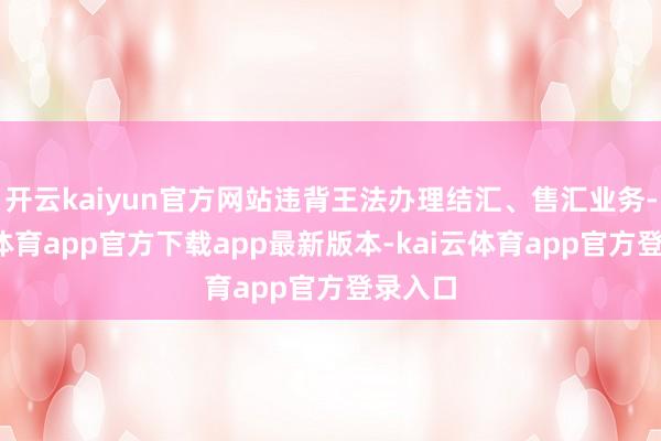 开云kaiyun官方网站违背王法办理结汇、售汇业务-kai云