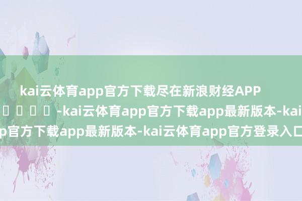 kai云体育app官方下载尽在新浪财经APP        