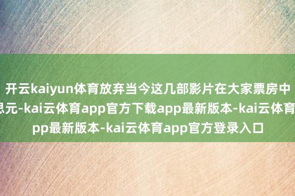 开云kaiyun体育放弃当今这几部影片在大家票房中共斩获20