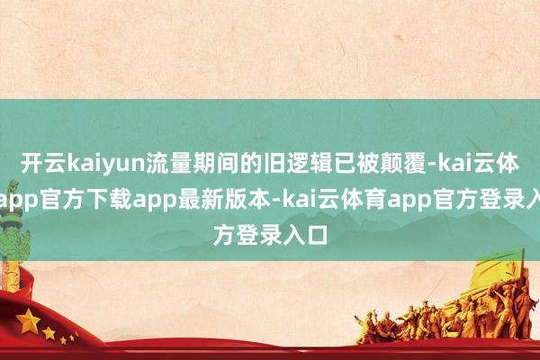 开云kaiyun流量期间的旧逻辑已被颠覆-kai云体育app