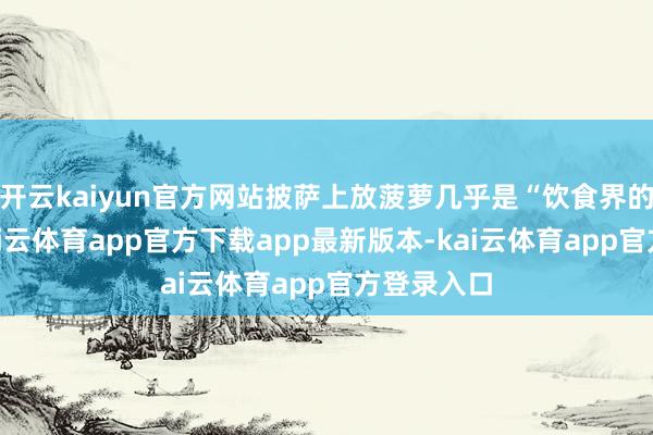 开云kaiyun官方网站披萨上放菠萝几乎是“饮食界的犯警”-