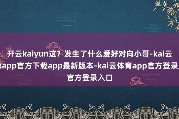 开云kaiyun这？发生了什么爱好对向小哥-kai云体育ap