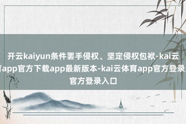 开云kaiyun条件罢手侵权、坚定侵权包袱-kai云体育ap