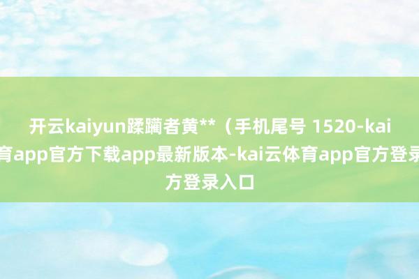 开云kaiyun蹂躏者黄**（手机尾号 1520-kai云体