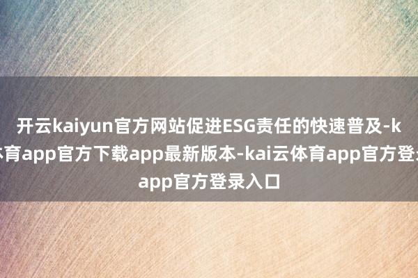 开云kaiyun官方网站促进ESG责任的快速普及-kai云体
