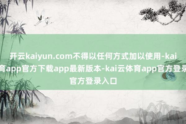 开云kaiyun.com不得以任何方式加以使用-kai云体育