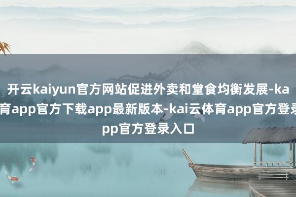 开云kaiyun官方网站促进外卖和堂食均衡发展-kai云体育