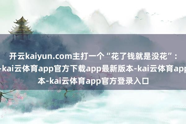 开云kaiyun.com主打一个“花了钱就是没花”：如若本色