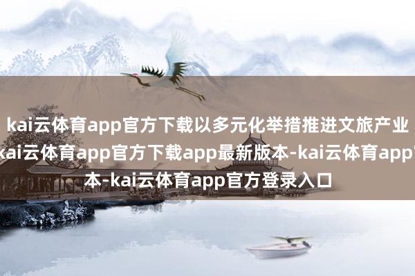 kai云体育app官方下载以多元化举措推进文旅产业高质地发展-kai云体育app官方下载app最新版本-kai云体育app官方登录入口
