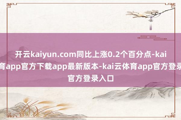 开云kaiyun.com同比上涨0.2个百分点-kai云体育app官方下载app最新版本-kai云体育app官方登录入口