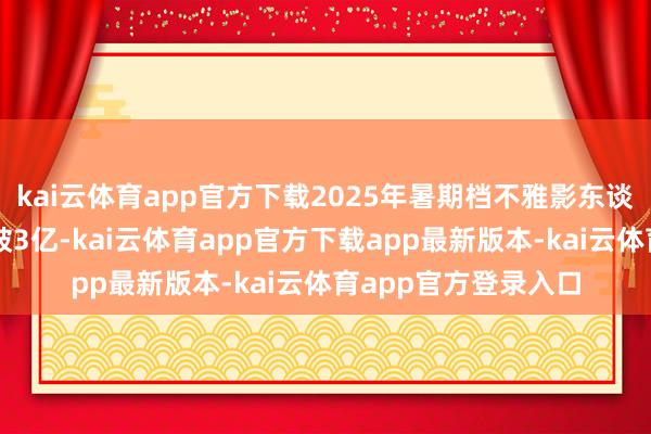 kai云体育app官方下载2025年暑期档不雅影东谈主次（含预售）已破3亿-kai云体育app官方下载app最新版本-kai云体育app官方登录入口