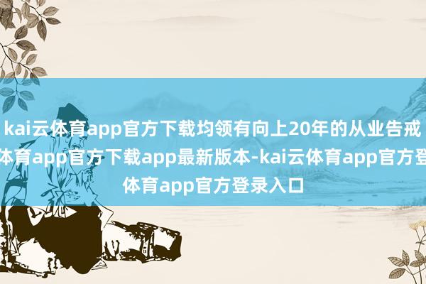 kai云体育app官方下载均领有向上20年的从业告戒-kai云体育app官方下载app最新版本-kai云体育app官方登录入口