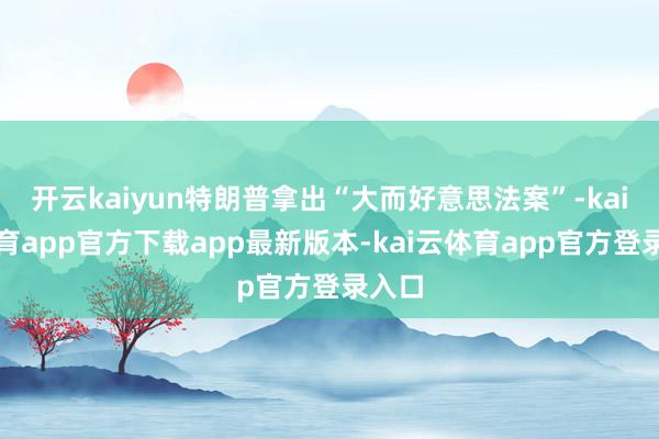 开云kaiyun特朗普拿出“大而好意思法案”-kai云体育app官方下载app最新版本-kai云体育app官方登录入口