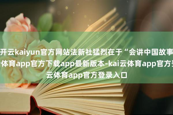 开云kaiyun官方网站法新社猛烈在于“会讲中国故事”-kai云体育app官方下载app最新版本-kai云体育app官方登录入口