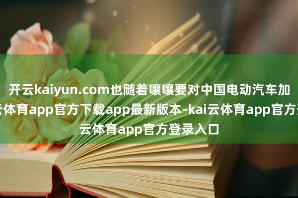 开云kaiyun.com也随着嚷嚷要对中国电动汽车加税-kai云体育app官方下载app最新版本-kai云体育app官方登录入口