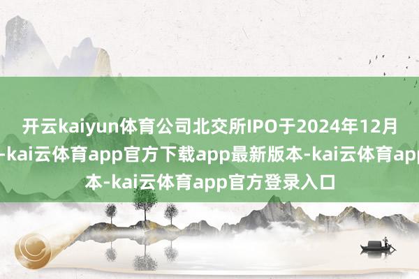开云kaiyun体育公司北交所IPO于2024年12月30日获取受理-kai云体育app官方下载app最新版本-kai云体育app官方登录入口