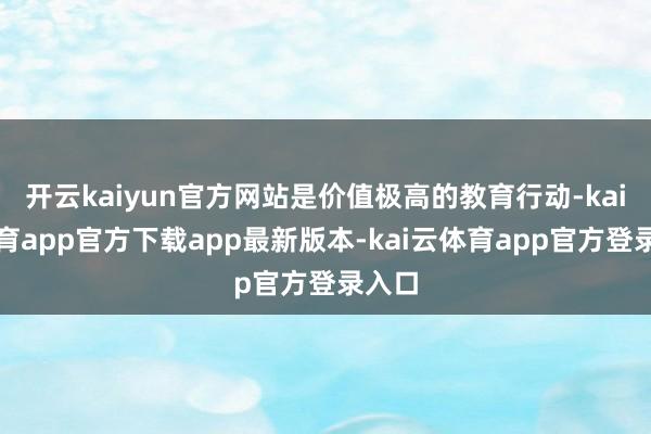 开云kaiyun官方网站是价值极高的教育行动-kai云体育app官方下载app最新版本-kai云体育app官方登录入口