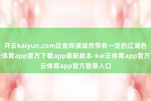 开云kaiyun.com这些饰演诚然带有一定的江湖色调-kai云体育app官方下载app最新版本-kai云体育app官方登录入口