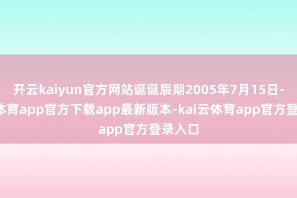 开云kaiyun官方网站诞诞辰期2005年7月15日-kai云体育app官方下载app最新版本-kai云体育app官方登录入口