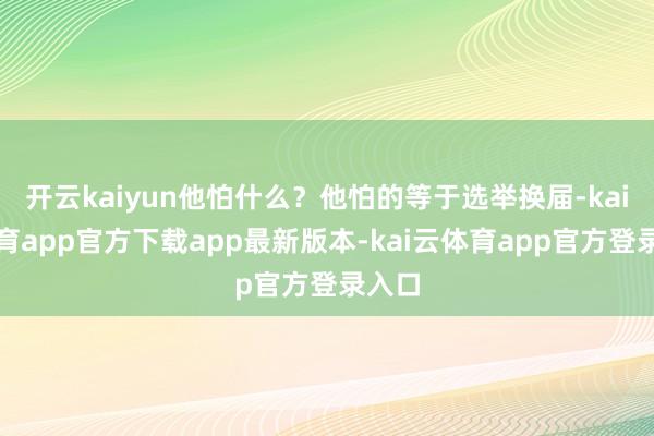 开云kaiyun他怕什么？他怕的等于选举换届-kai云体育a