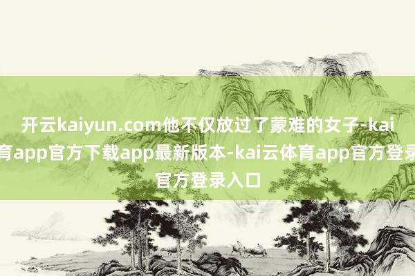 开云kaiyun.com他不仅放过了蒙难的女子-kai云体育