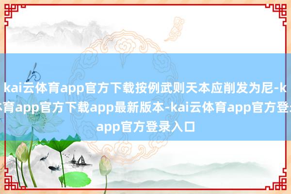 kai云体育app官方下载按例武则天本应削发为尼-kai云体