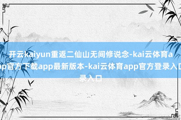 开云kaiyun重返二仙山无间修说念-kai云体育app官方