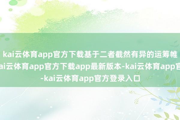 kai云体育app官方下载基于二者截然有异的运筹帷幄和后果-