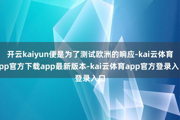 开云kaiyun便是为了测试欧洲的响应-kai云体育app官