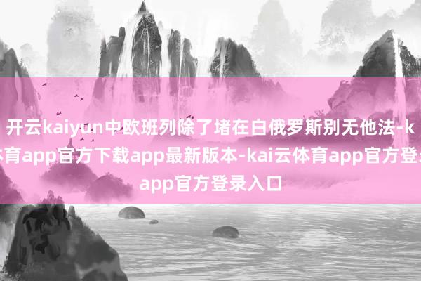开云kaiyun中欧班列除了堵在白俄罗斯别无他法-kai云体