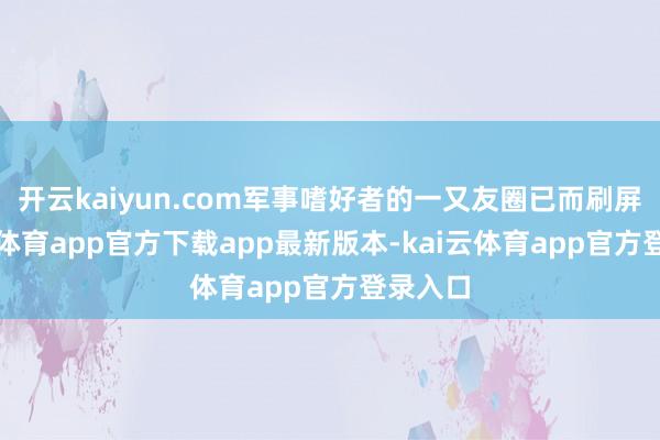 开云kaiyun.com军事嗜好者的一又友圈已而刷屏-kai
