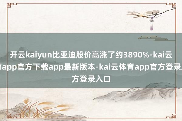 开云kaiyun比亚迪股价高涨了约3890%-kai云体育a