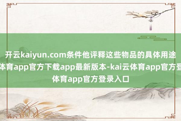 开云kaiyun.com条件他评释这些物品的具体用途-kai