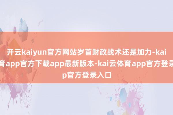 开云kaiyun官方网站岁首财政战术还是加力-kai云体育a