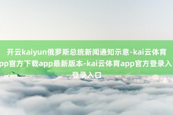 开云kaiyun俄罗斯总统新闻通知示意-kai云体育app官方下载app最新版本-kai云体育app官方登录入口