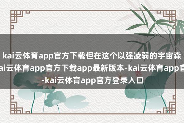 kai云体育app官方下载但在这个以强凌弱的宇宙森林设施里-kai云体育app官方下载app最新版本-kai云体育app官方登录入口