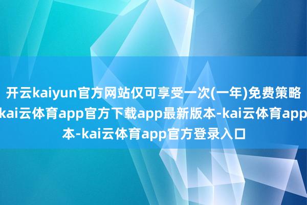 开云kaiyun官方网站仅可享受一次(一年)免费策略　　02-03·测评-kai云体育app官方下载app最新版本-kai云体育app官方登录入口